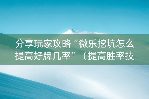 分享玩家攻略“微乐挖坑怎么提高好牌几率”（提高胜率技巧)
