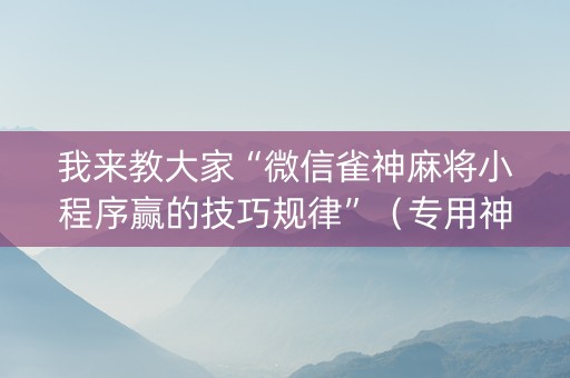 我来教大家“微信雀神麻将小程序赢的技巧规律”（专用神器下载)
