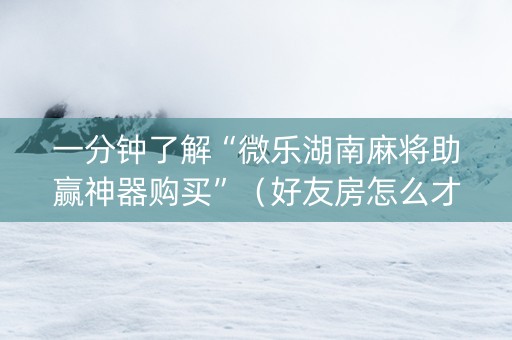 一分钟了解“微乐湖南麻将助赢神器购买”（好友房怎么才能赢)