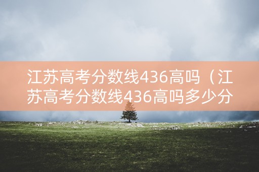 江苏高考分数线436高吗（江苏高考分数线436高吗多少分）