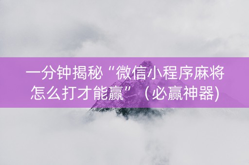 一分钟揭秘“微信小程序麻将怎么打才能赢”（必赢神器)