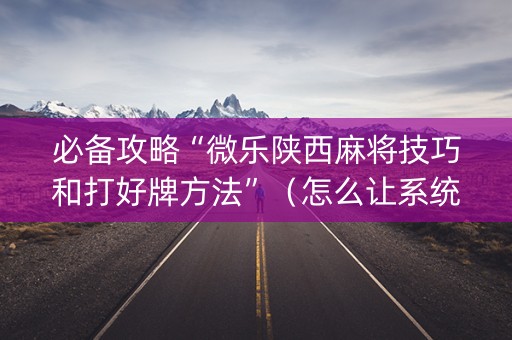 必备攻略“微乐陕西麻将技巧和打好牌方法”（怎么让系统给你发好牌)
