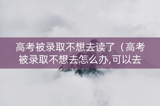 高考被录取不想去读了（高考被录取不想去怎么办,可以去下一批次的学校吗）