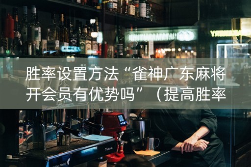 胜率设置方法“雀神广东麻将开会员有优势吗”（提高胜率软件)