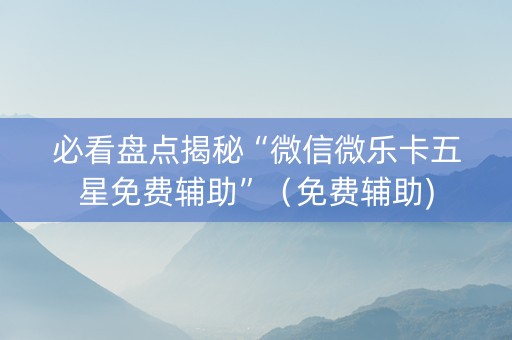 必看盘点揭秘“微信微乐卡五星免费辅助”（免费辅助)