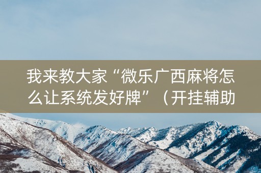 我来教大家“微乐广西麻将怎么让系统发好牌”（开挂辅助脚本)