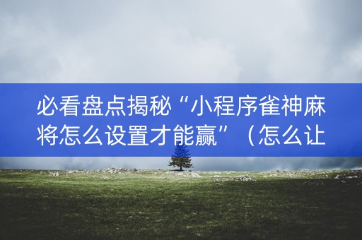 必看盘点揭秘“小程序雀神麻将怎么设置才能赢”（怎么让系统给你发好牌)
