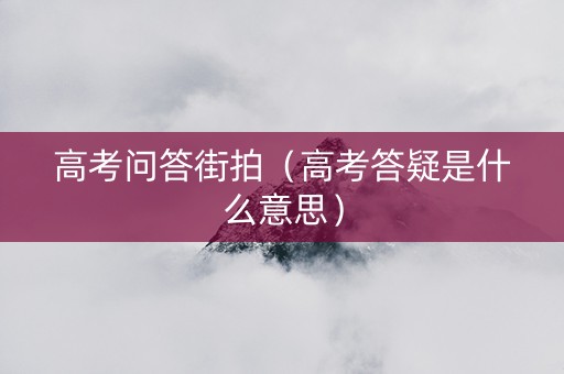 高考问答街拍（高考答疑是什么意思）