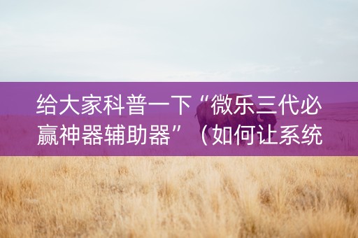 给大家科普一下“微乐三代必赢神器辅助器”（如何让系统发好牌)