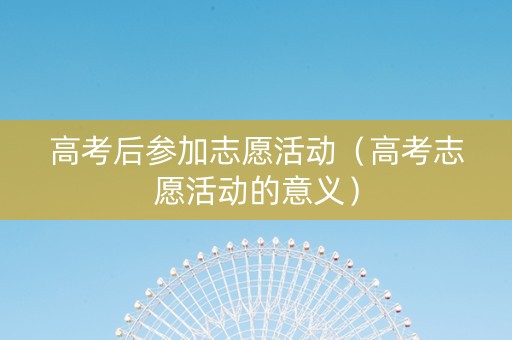 高考后参加志愿活动（高考志愿活动的意义）