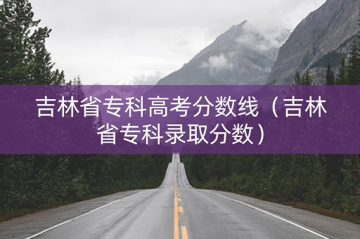 吉林省专科高考分数线（吉林省专科录取分数）