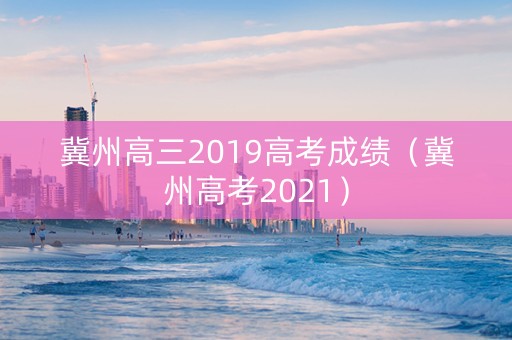 冀州高三2019高考成绩（冀州高考2021）