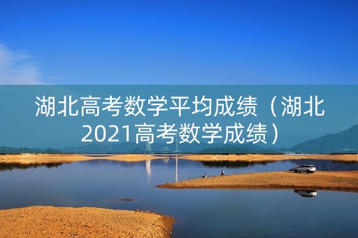 湖北高考数学平均成绩（湖北2021高考数学成绩）