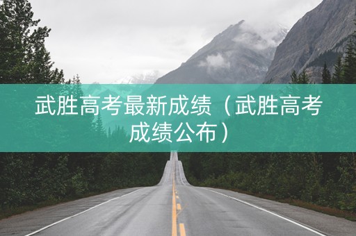 武胜高考最新成绩（武胜高考成绩公布）