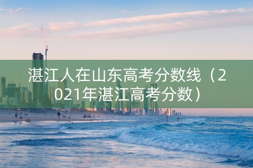湛江人在山东高考分数线（2021年湛江高考分数）
