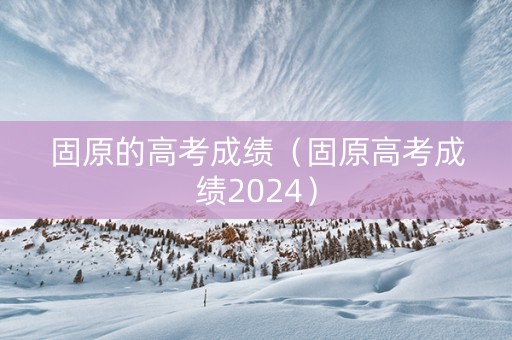 固原的高考成绩（固原高考成绩2024）
