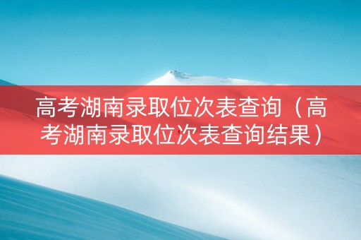 高考湖南录取位次表查询（高考湖南录取位次表查询结果）
