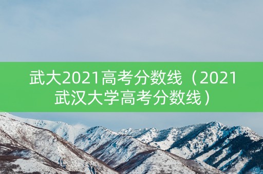 武大2021高考分数线（2021武汉大学高考分数线）