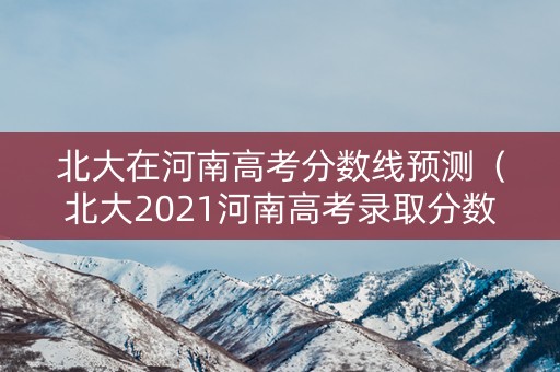 北大在河南高考分数线预测（北大2021河南高考录取分数线）