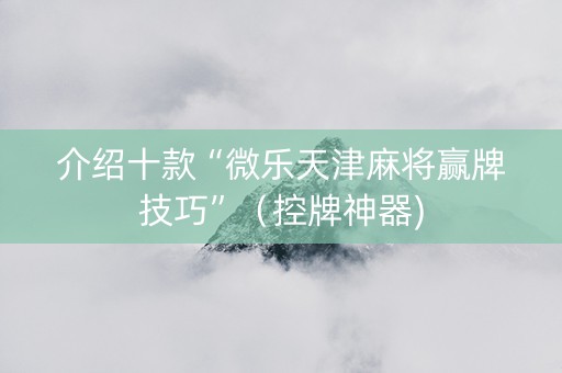 介绍十款“微乐天津麻将赢牌技巧”（控牌神器)