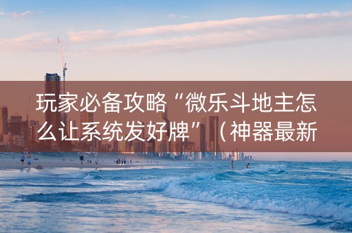 玩家必备攻略“微乐斗地主怎么让系统发好牌”（神器最新免费)