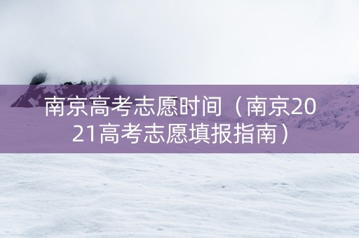 南京高考志愿时间（南京2021高考志愿填报指南）