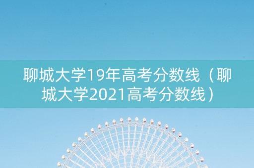 聊城大学19年高考分数线（聊城大学2021高考分数线）