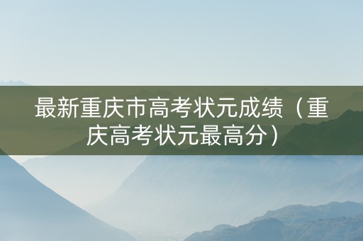最新重庆市高考状元成绩（重庆高考状元最高分）