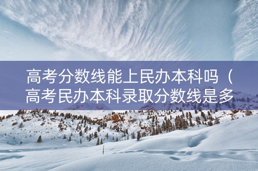 高考分数线能上民办本科吗（高考民办本科录取分数线是多少）