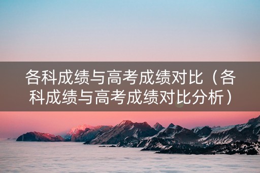 各科成绩与高考成绩对比（各科成绩与高考成绩对比分析）