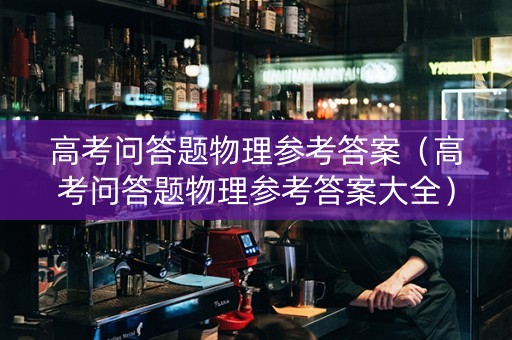 高考问答题物理参考答案（高考问答题物理参考答案大全）