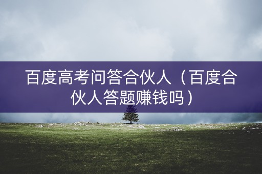 百度高考问答合伙人（百度合伙人答题赚钱吗）