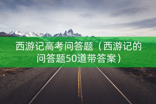 西游记高考问答题（西游记的问答题50道带答案）