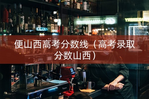 便山西高考分数线（高考录取分数山西）