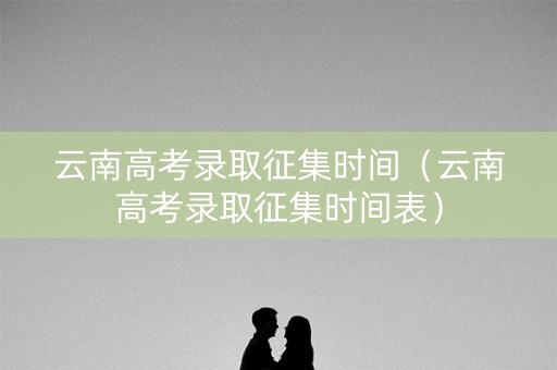 云南高考录取征集时间（云南高考录取征集时间表）