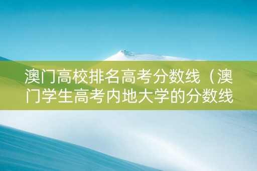 澳门高校排名高考分数线（澳门学生高考内地大学的分数线）