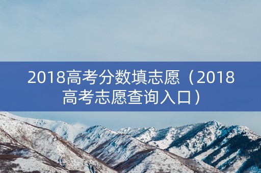 2018高考分数填志愿（2018高考志愿查询入口）