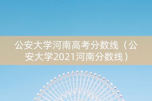 公安大学河南高考分数线（公安大学2021河南分数线）