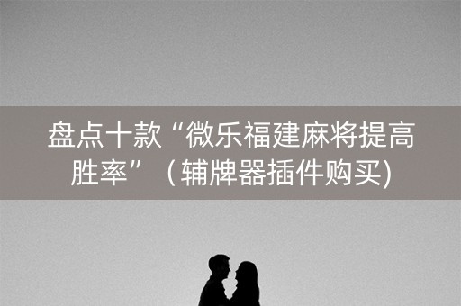 盘点十款“微乐福建麻将提高胜率”（辅牌器插件购买)