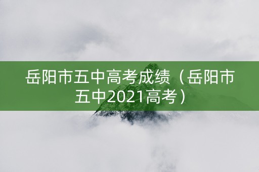 岳阳市五中高考成绩（岳阳市五中2021高考）