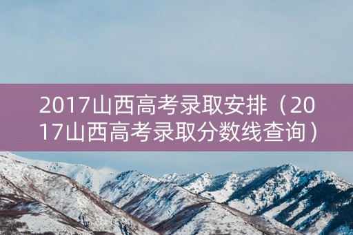 2017山西高考录取安排（2017山西高考录取分数线查询）
