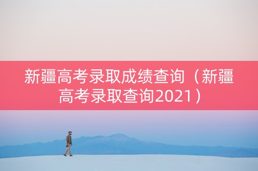 新疆高考录取成绩查询（新疆高考录取查询2021）