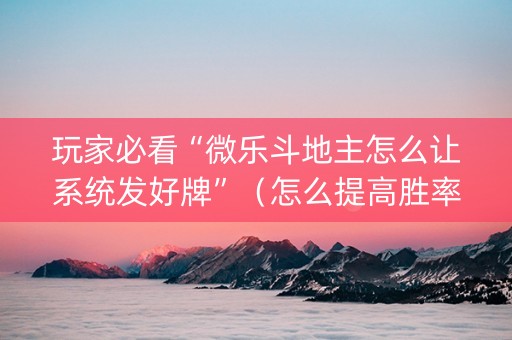 玩家必看“微乐斗地主怎么让系统发好牌”（怎么提高胜率)