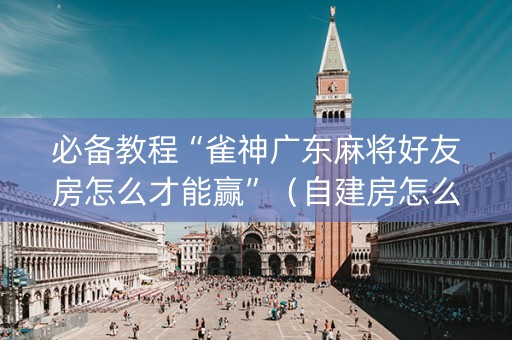必备教程“雀神广东麻将好友房怎么才能赢”（自建房怎么赢)