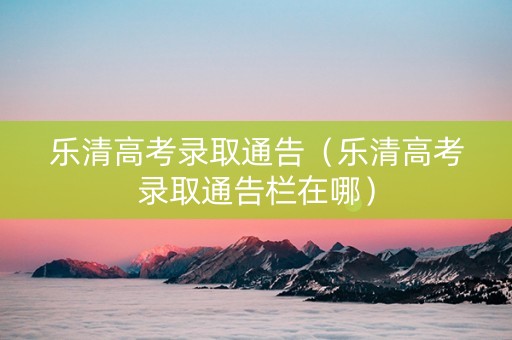 乐清高考录取通告（乐清高考录取通告栏在哪）