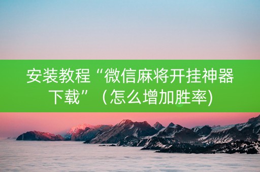 安装教程“微信麻将开挂神器下载”（怎么增加胜率)