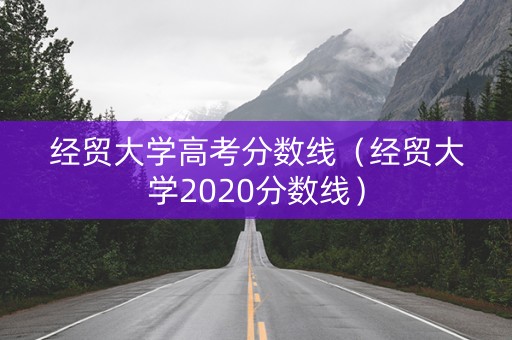 经贸大学高考分数线（经贸大学2020分数线）