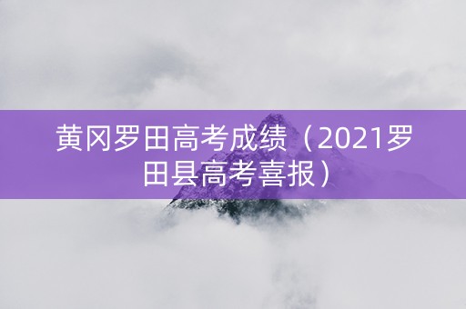 黄冈罗田高考成绩（2021罗田县高考喜报）