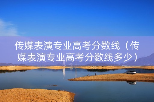 传媒表演专业高考分数线（传媒表演专业高考分数线多少）