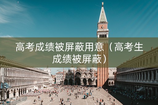 高考成绩被屏蔽用意（高考生成绩被屏蔽）